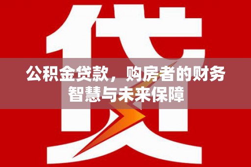 贵州公积金贷款，购房者的财务智慧与未来保障