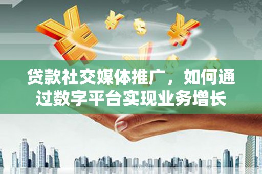 贵州贷款社交媒体推广，如何通过数字平台实现业务增长
