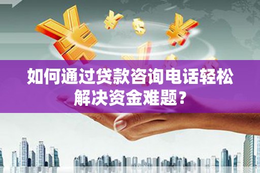 贵州如何通过贷款咨询电话轻松解决资金难题？