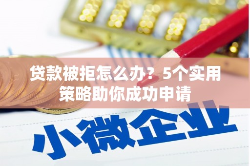 贵州贷款被拒怎么办？5个实用策略助你成功申请