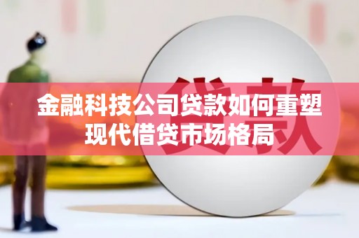 贵州金融科技公司贷款如何重塑现代借贷市场格局