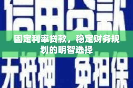 贵州固定利率贷款，稳定财务规划的明智选择