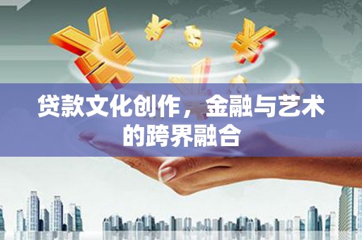 贵州贷款文化创作，金融与艺术的跨界融合