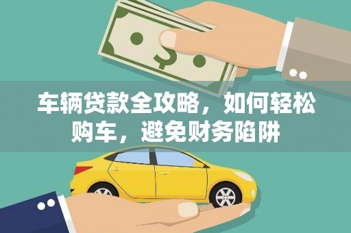 贵州车辆贷款全攻略，如何轻松购车，避免财务陷阱