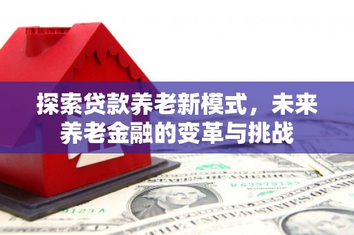 贵州探索贷款养老新模式，未来养老金融的变革与挑战