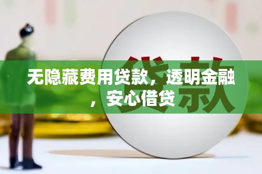 贵州无隐藏费用贷款，透明金融，安心借贷