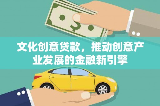 贵州文化创意贷款，推动创意产业发展的金融新引擎