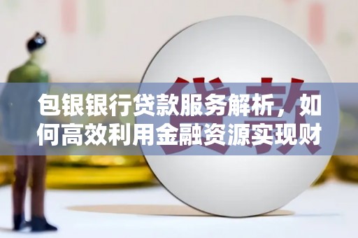 贵州包银银行贷款服务解析，如何高效利用金融资源实现财富增长