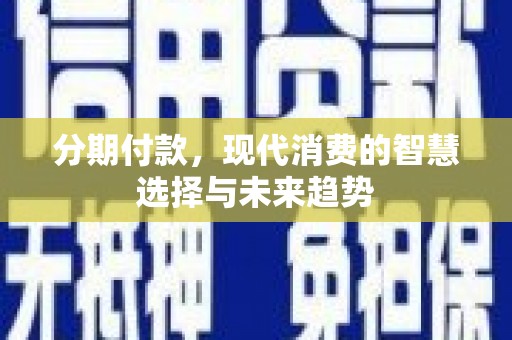 贵州分期付款，现代消费的智慧选择与未来趋势