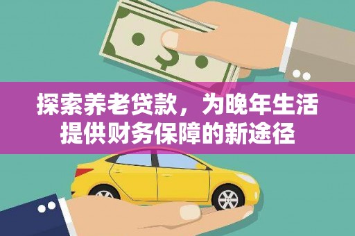 贵州探索养老贷款，为晚年生活提供财务保障的新途径