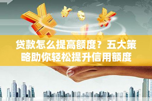 贵州贷款怎么提高额度？五大策略助你轻松提升信用额度