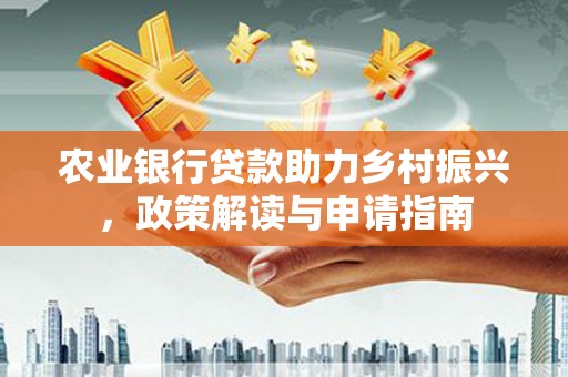 贵州农业银行贷款助力乡村振兴，政策解读与申请指南