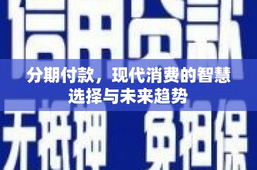 贵州分期付款，现代消费的智慧选择与未来趋势