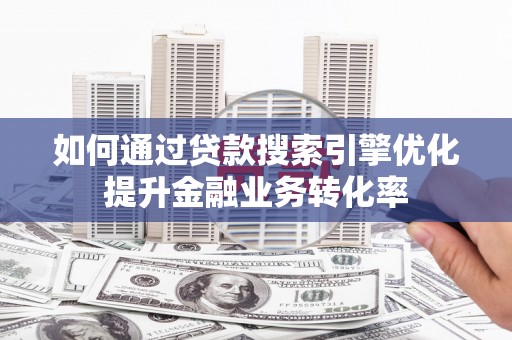 贵州如何通过贷款搜索引擎优化提升金融业务转化率