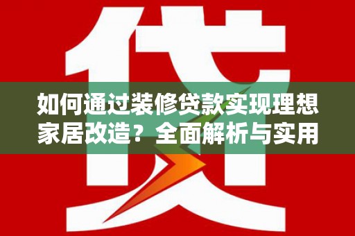 贵州如何通过装修贷款实现理想家居改造？全面解析与实用指南