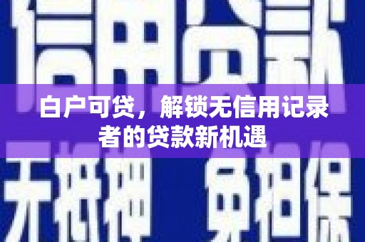 贵州白户可贷，解锁无信用记录者的贷款新机遇