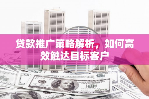贵州贷款推广策略解析，如何高效触达目标客户