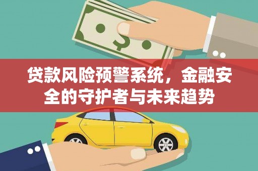 贵州贷款风险预警系统，金融安全的守护者与未来趋势