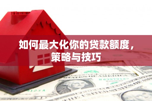 贵州如何最大化你的贷款额度，策略与技巧