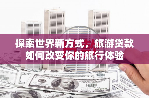 贵州探索世界新方式，旅游贷款如何改变你的旅行体验