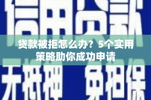 贵州贷款被拒怎么办？5个实用策略助你成功申请