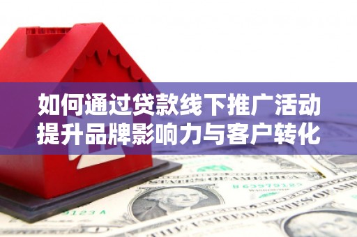 贵州如何通过贷款线下推广活动提升品牌影响力与客户转化率