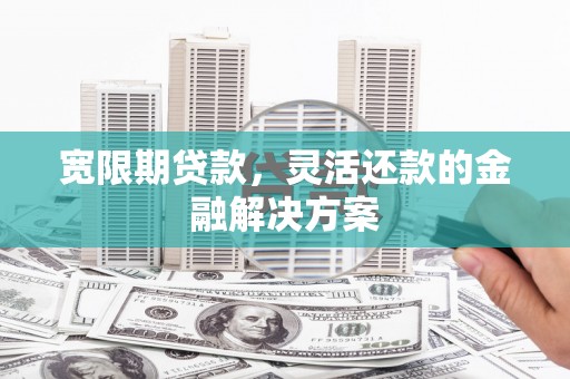 贵州宽限期贷款，灵活还款的金融解决方案