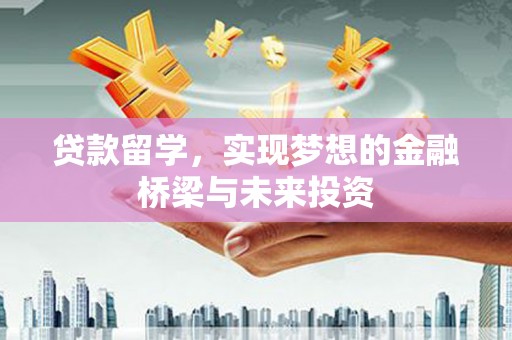 贵州贷款留学，实现梦想的金融桥梁与未来投资