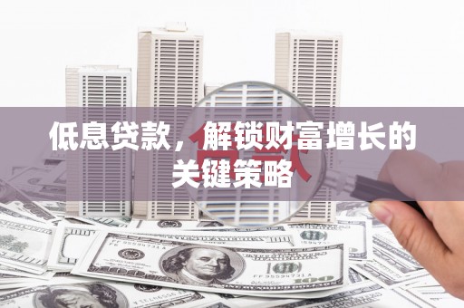 贵州低息贷款，解锁财富增长的关键策略