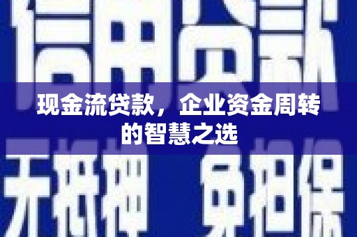 贵州现金流贷款，企业资金周转的智慧之选