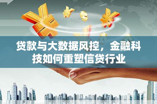 贵州贷款与大数据风控，金融科技如何重塑信贷行业