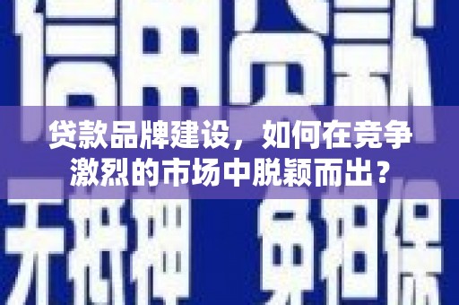 贵州贷款品牌建设，如何在竞争激烈的市场中脱颖而出？