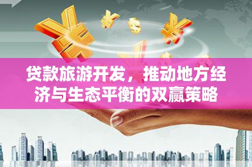 贵州贷款旅游开发，推动地方经济与生态平衡的双赢策略