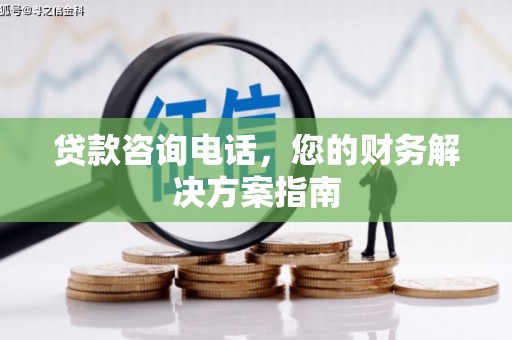 贵州贷款咨询电话，您的财务解决方案指南