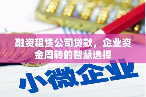 贵州融资租赁公司贷款，企业资金周转的智慧选择