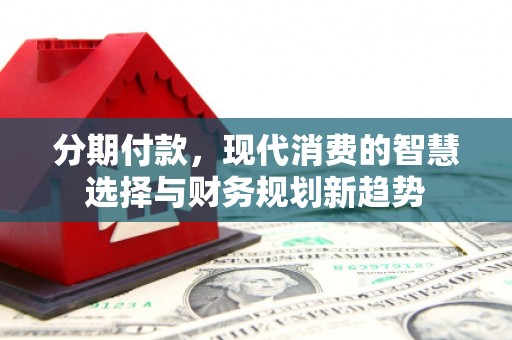 贵州分期付款，现代消费的智慧选择与财务规划新趋势