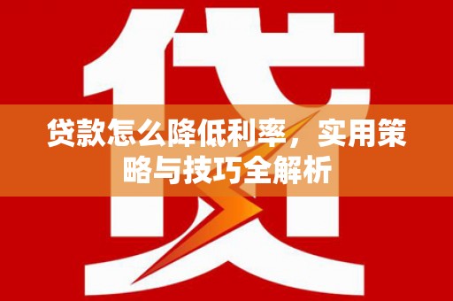 贵州贷款怎么降低利率，实用策略与技巧全解析