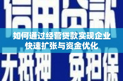 贵州如何通过经营贷款实现企业快速扩张与资金优化