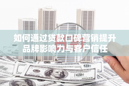 贵州如何通过贷款口碑营销提升品牌影响力与客户信任