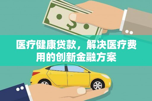 贵州医疗健康贷款，解决医疗费用的创新金融方案