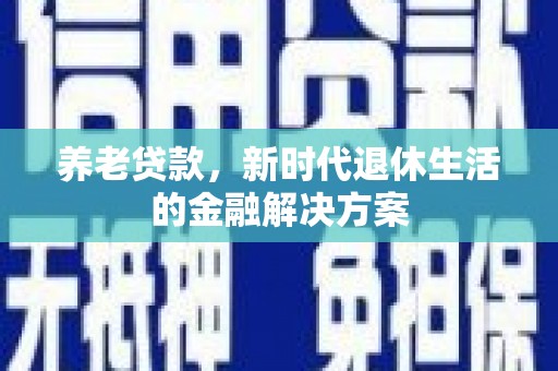 贵州养老贷款，新时代退休生活的金融解决方案