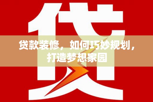 贵州贷款装修，如何巧妙规划，打造梦想家园