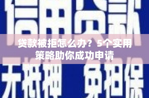 贵州贷款被拒怎么办？5个实用策略助你成功申请
