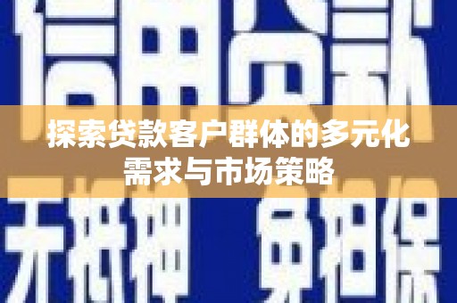 贵州探索贷款客户群体的多元化需求与市场策略