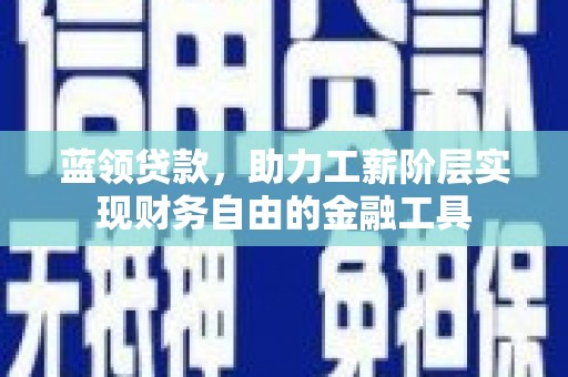 贵州蓝领贷款，助力工薪阶层实现财务自由的金融工具