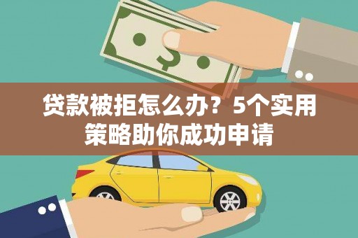 贵州贷款被拒怎么办？5个实用策略助你成功申请