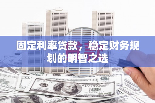 贵州固定利率贷款，稳定财务规划的明智之选
