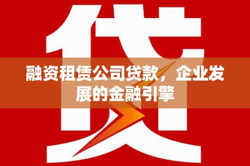 贵州融资租赁公司贷款，企业发展的金融引擎
