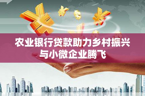 贵州农业银行贷款助力乡村振兴与小微企业腾飞