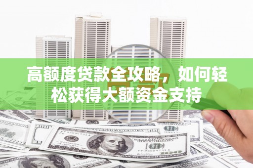 贵州高额度贷款全攻略，如何轻松获得大额资金支持